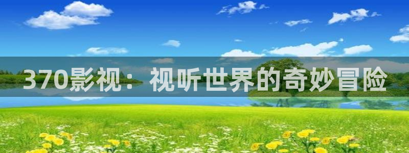 51视频免费在线播放：370影视：视听世界的奇妙冒险