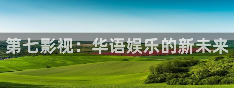 51视频在线欧美：第七影视：华语娱乐的新未来