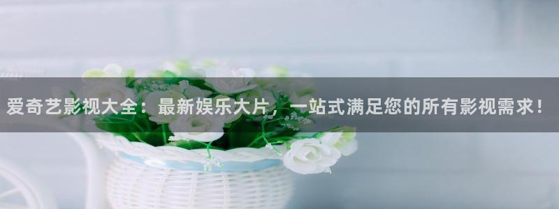 国产51视频：爱奇艺影视大全：最新娱乐大片，一站式满足您的所有影视需求！