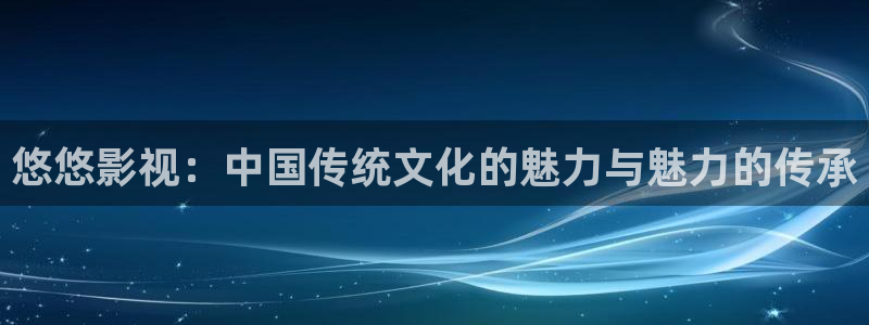 51视频在线视频看：悠悠影视：中国传统文化的魅力与魅力的传承